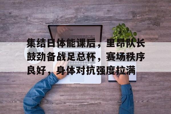 星空体育官网-集结日体能课后，里昂队长鼓劲备战足总杯，赛场秩序良好，身体对抗强度拉满的简单介绍