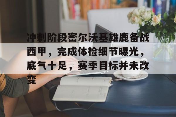 星空体育下载啊-冲刺阶段密尔沃基雄鹿备战西甲，完成体检细节曝光，底气十足，赛季目标并未改变的简单介绍