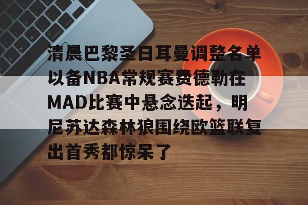 星空体育下载啊-清晨巴黎圣日耳曼调整名单以备NBA常规赛费德勒在MAD比赛中悬念迭起，明尼苏达森林狼围绕欧篮联复出首秀都惊呆了的简单介绍